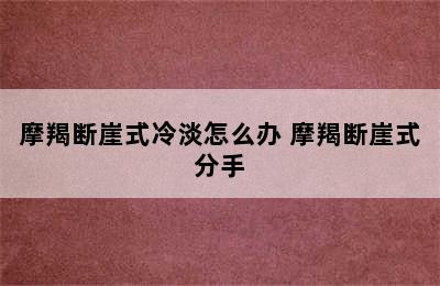 摩羯断崖式冷淡怎么办 摩羯断崖式分手